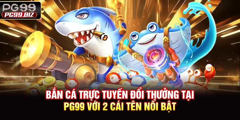 Bắn cá trực tuyến đổi thưởng tại PG99 với 2 cái tên nổi bật
