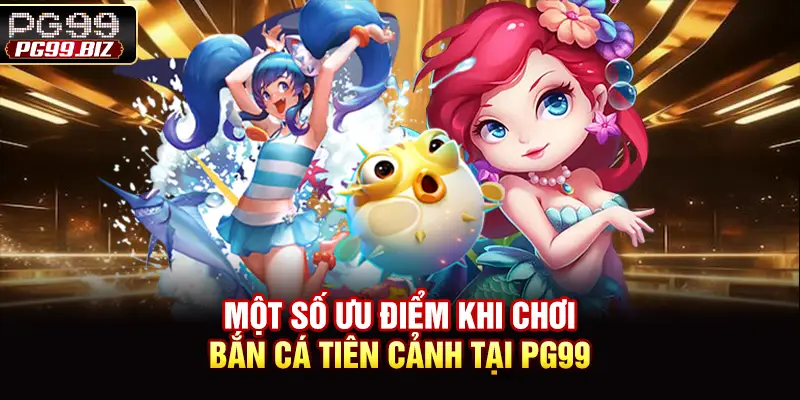 Một số ưu điểm khi chơi bắn cá tiên cảnh tại PG99