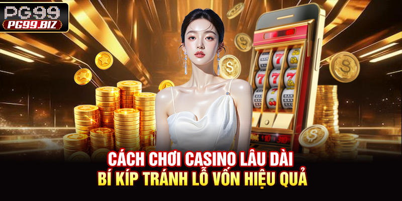 Cách Chơi Casino Lâu Dài - Bí Kíp Tránh Lỗ Vốn Hiệu Quả