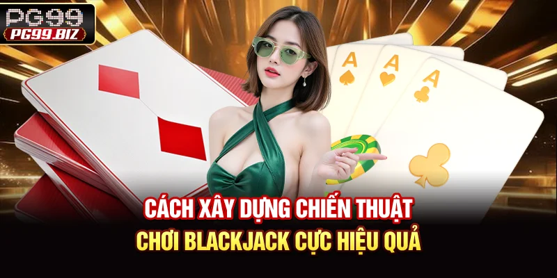 Cách Xây Dựng Chiến Thuật Chơi Blackjack Cực Hiệu Quả