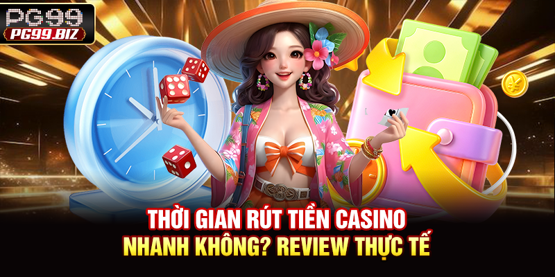 Thời Gian Rút Tiền Casino Nhanh Không? Review Thực Tế
